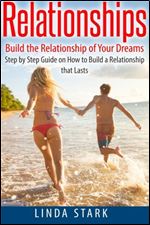 Relationships: Build the Relationship of Your Dreams- Step by Step Guide on How to Build a Relationship that Lasts