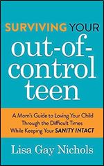 Surviving Your Out-of-Control Teen: A Mom s Guide to Loving Your Child Through the Difficult Times While Keeping Your Sanity Intact