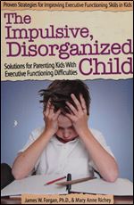 The Impulsive, Disorganized Child: Solutions for Parenting Kids with Executive Functioning Difficulties