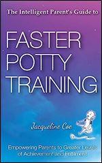 The Intelligent Parent's Guide to Faster Potty Training: Empowering Parents To Greater Levels Of Achievement And Fulfilment