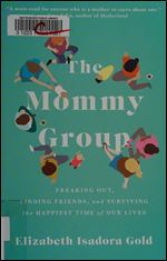 The Mommy Group: Freaking Out, Finding Friends, and Surviving the Happiest Time of Our Lives