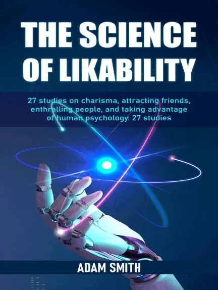 The Science of Likability: 27 studies on charisma, attracting friends, enthralling people, and taking advantage of human psychology