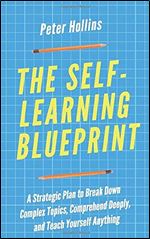 The Self-Learning Blueprint: A Strategic Plan to Break Down Complex Topics, Comprehend Deeply, and Teach Yourself Anything (Learning how to Learn)
