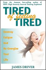 Tired Of Feeling Tired: Destroy Fatigue And Re-Energize Your Life