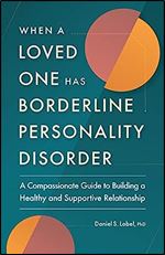 When a Loved One Has Borderline Personality Disorder: A Compassionate Guide to Building a Healthy and Supportive Relationship