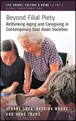Beyond Filial Piety: Rethinking Aging and Caregiving in Contemporary East Asian Societies (Life Course, Culture and Aging: Global Transformations, 6)