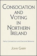 Consociation and Voting in Northern Ireland: Party Competition and Electoral Behavior (National and Ethnic Conflict in the 21st Century)