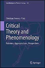 Critical Theory and Phenomenology: Polemics, Appropriations, Perspectives (Contributions to Phenomenology, 125)