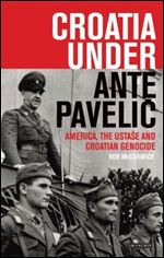 Croatia Under Ante Pavelic: America, the Ustase and Croatian Genocide in World War II (International Library of Twentieth Century History)