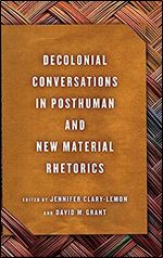 Decolonial Conversations in Posthuman and New Material Rhetorics (New Directions in Rhetoric and Materiality)