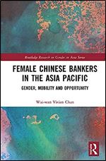 Female Chinese Bankers in the Asia Pacific: Gender, Mobility and Opportunity (Routledge Research on Gender in Asia Series)
