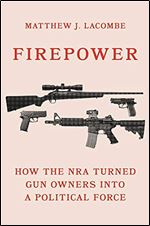 Firepower: How the NRA Turned Gun Owners into a Political Force (Princeton Studies in American Politics: Historical, International, and Comparative Perspectives, 180)