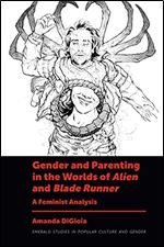 Gender and Parenting in the Worlds of Alien and Blade Runner: A Feminist Analysis (Emerald Studies in Popular Culture and Gender)