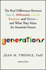 Generations: The Real Differences Between Gen Z, Millennials, Gen X, Boomers, and Silents and What They Mean for America's Future