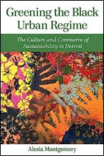 Greening the Black Urban Regime: The Culture and Commerce of Sustainability in Detroit (Great Lakes Books Series)