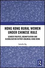 Hong Kong Rural Women under Chinese Rule: Gender Politics, Reunification and Globalisation in Post-colonial Hong Kong (ASAA Women in Asia Series)