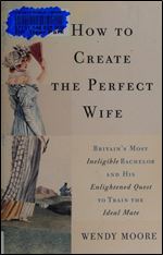 How to Create the Perfect Wife: Britains Most Ineligible Bachelor and his Enlightened Quest to Train the Ideal Mate