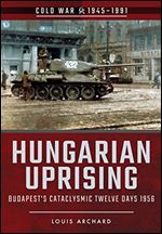 Hungarian Uprising: Budapest's Cataclysmic Twelve Days, 1956 (Cold War 1945 1991)