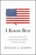 I Know Best: How Moral Narcissism Is Destroying Our Republic, If It Hasnt Already