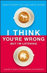 I Think You're Wrong (But I'm Listening): A Guide to Grace-Filled Political Conversations