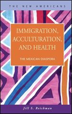 Immigration, Acculturation, And Health: The Mexican Diaspora (The New Americans: Recent Immigration and American Society)