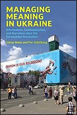 Managing Meaning in Ukraine: Information, Communication, and Narration since the Euromaidan Revolution (Information Policy Series)