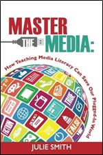 Master the Media: How Teaching Media Literacy Can Save Our Plugged-in World