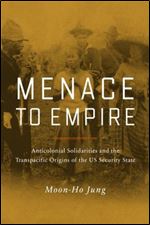 Menace to Empire: Anticolonial Solidarities and the Transpacific Origins of the US Security State (Volume 63) (American Crossroads)
