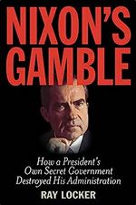 Nixon's Gamble: How a President s Own Secret Government Destroyed His Administration