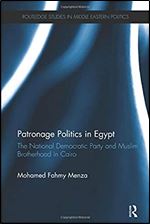 Patronage Politics in Egypt: The National Democratic Party and Muslim Brotherhood in Cairo (Routledge Studies in Middle Eastern Politics)