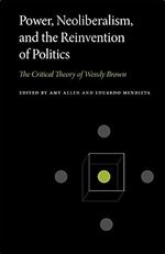 Power, Neoliberalism, and the Reinvention of Politics: The Critical Theory of Wendy Brown (Penn State Series in Critical Theory)