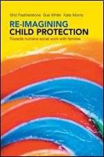Re-Imagining Child Protection: Towards Humane Social Work with Families