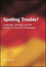 Spelling Trouble: Language, Ideology And The Reform Of German Orthography [German]