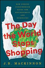 The Day the World Stops Shopping: How Ending Consumerism Saves the Environment and Ourselves