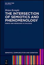 The Intersection of Phenomenology and Semiotics: Peirce and Heidegger in Dialogue (Semiotics, Communication and Cognition) (Semiotics, Communication and Cognition, 20)