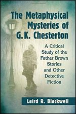 The Metaphysical Mysteries of G.K. Chesterton: A Critical Study of the Father Brown Stories and Other Detective Fiction
