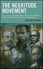 The Negritude Movement: W.E.B. Du Bois, Leon Damas, Aime Cesaire, Leopold Senghor, Frantz Fanon, and the Evolution of an Insurgent Idea (Critical Africana Studies)