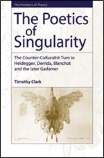 The Poetics of Singularity: The Counter-Culturalist Turn in Heidegger, Derrida, Blanchot and the later Gadamer (The Frontiers of Theory)