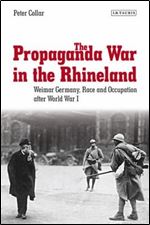 The Propaganda War in the Rhineland: Weimar Germany, Race and Occupation After World War I (International Library of Twentieth Century History)
