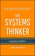 The Systems Thinker - Analytical Skills: Level Up Your Decision Making, Problem Solving, and Deduction Skills. Notice The Details Others Miss. (The Systems Thinker Series)