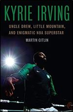 Kyrie Irving: Uncle Drew, Little Mountain, and Enigmatic NBA Superstar