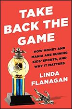 Take Back the Game: How Money and Mania Are Ruining Kids' Sports and Why It Matters